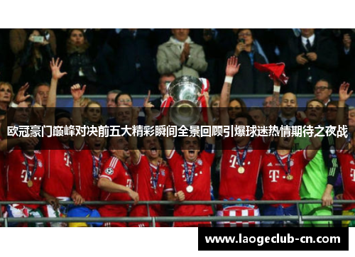 欧冠豪门巅峰对决前五大精彩瞬间全景回顾引爆球迷热情期待之夜战