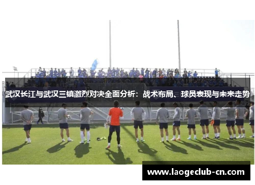 武汉长江与武汉三镇激烈对决全面分析：战术布局、球员表现与未来走势
