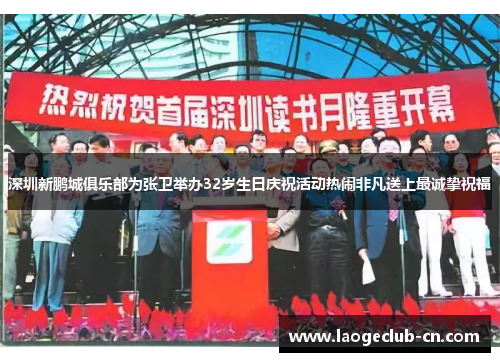 深圳新鹏城俱乐部为张卫举办32岁生日庆祝活动热闹非凡送上最诚挚祝福