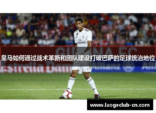 皇马如何通过战术革新和团队建设打破巴萨的足球统治地位 皇马如何通过战术革新和团队建设打破巴萨的足球统治地位