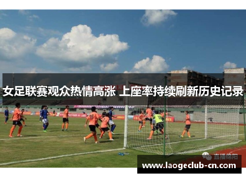 女足联赛观众热情高涨 上座率持续刷新历史记录