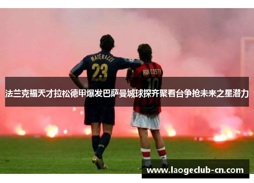 法兰克福天才拉松德甲爆发巴萨曼城球探齐聚看台争抢未来之星潜力