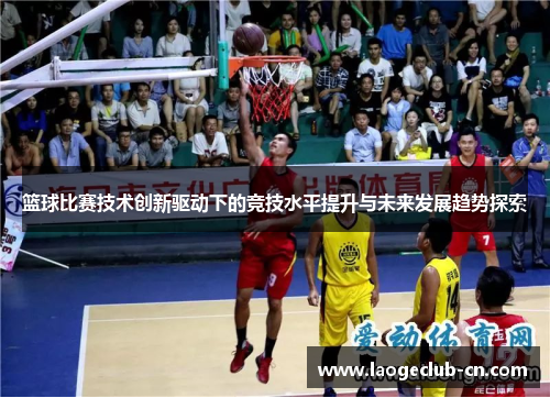 篮球比赛技术创新驱动下的竞技水平提升与未来发展趋势探索