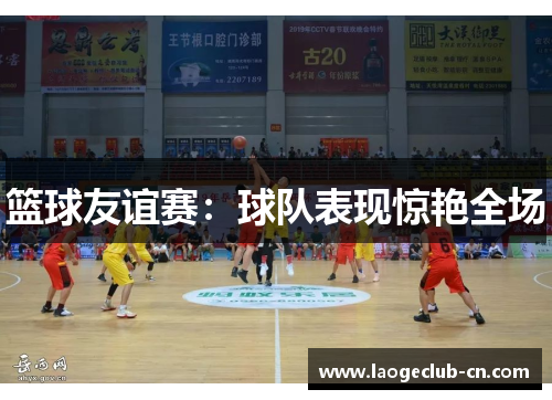 篮球友谊赛：球队表现惊艳全场