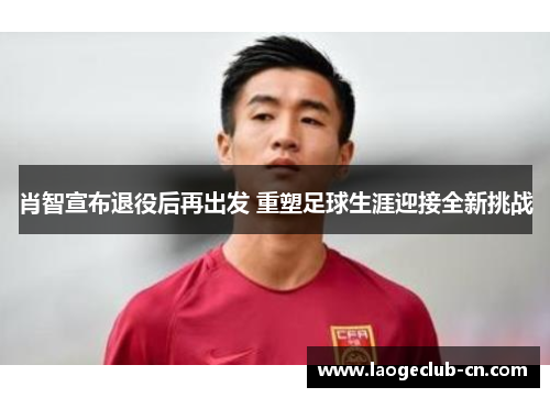 肖智宣布退役后再出发 重塑足球生涯迎接全新挑战