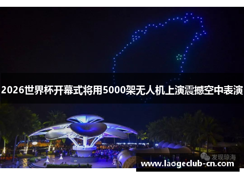 2026世界杯开幕式将用5000架无人机上演震撼空中表演 2026世界杯开幕式将用5000架无人机上演震撼空中表演