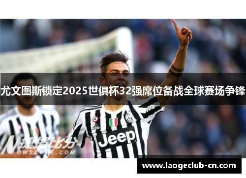 尤文图斯锁定2025世俱杯32强席位备战全球赛场争锋
