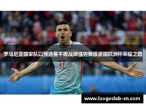 罗马尼亚国家队以预选赛不败战绩强势晋级德国欧洲杯荣耀之路