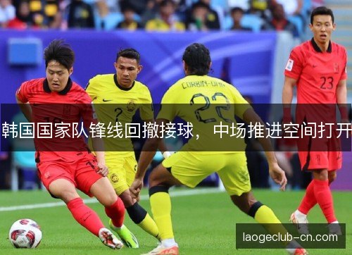韩国国家队锋线回撤接球,中场推进空间打开 韩国国家队锋线回撤接球,中场推进空间打开