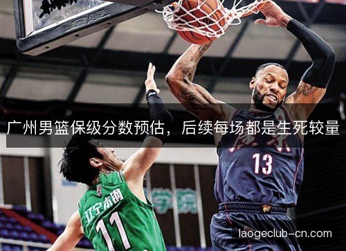 广州男篮保级分数预估，后续每场都是生死较量