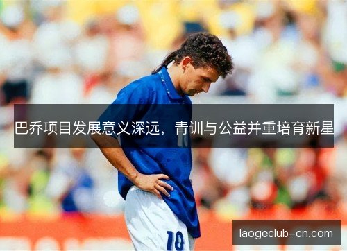 巴乔项目发展意义深远，青训与公益并重培育新星